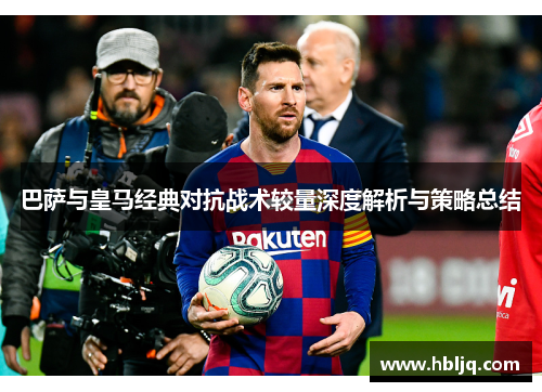 巴萨与皇马经典对抗战术较量深度解析与策略总结 巴萨与皇马经典对抗战术较量深度解析与策略总结
