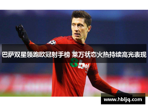 巴萨双星领跑欧冠射手榜 莱万状态火热持续高光表现 巴萨双星领跑欧冠射手榜 莱万状态火热持续高光表现